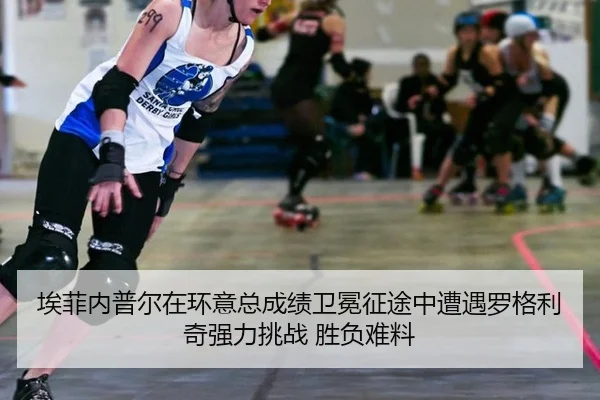 埃菲内普尔在环意总成绩卫冕征途中遭遇罗格利奇强力挑战 胜负难料