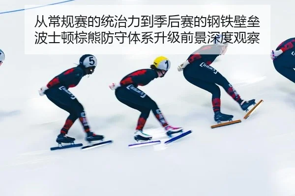 从常规赛的统治力到季后赛的钢铁壁垒 波士顿棕熊防守体系升级前景深度观察