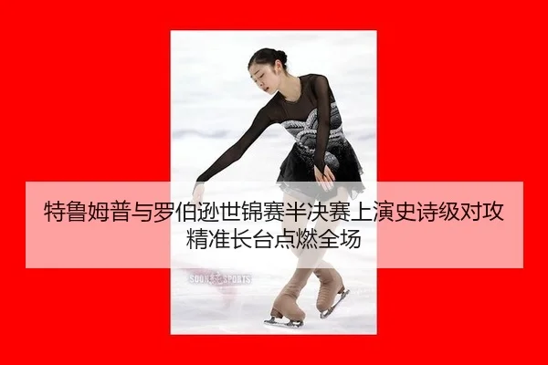 特鲁姆普与罗伯逊世锦赛半决赛上演史诗级对攻 精准长台点燃全场