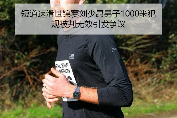 短道速滑世锦赛刘少昂男子1000米犯规被判无效引发争议