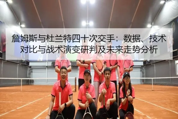 詹姆斯与杜兰特四十次交手：数据、技术对比与战术演变研判及未来走势分析
