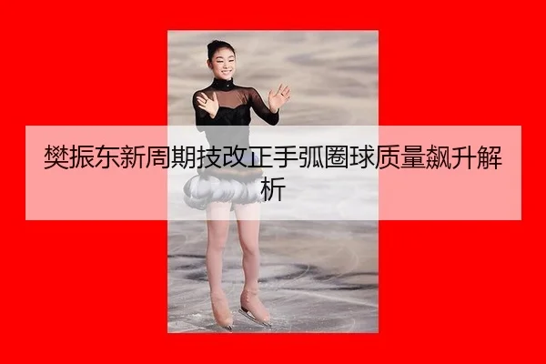 樊振东新周期技改正手弧圈球质量飙升解析