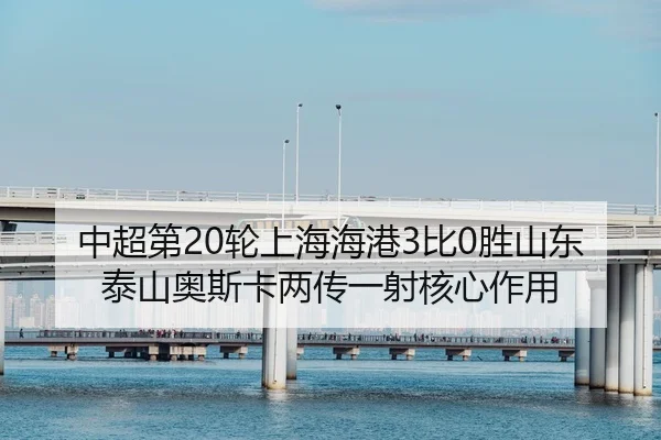 中超第20轮上海海港3比0胜山东泰山奥斯卡两传一射核心作用